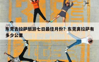 东莞去拉萨旅游七日最佳月份？东莞离拉萨有多少公里