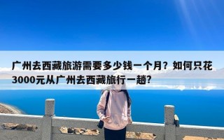 广州去西藏旅游需要多少钱一个月？如何只花3000元从广州去西藏旅行一趟?