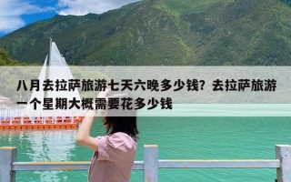 八月去拉萨旅游七天六晚多少钱？去拉萨旅游一个星期大概需要花多少钱