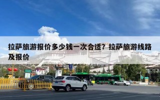 拉萨旅游报价多少钱一次合适？拉萨旅游线路及报价