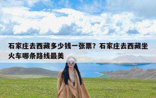 石家庄去西藏多少钱一张票？石家庄去西藏坐火车哪条路线最美
