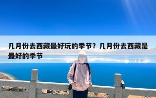 几月份去西藏最好玩的季节？几月份去西藏是最好的季节