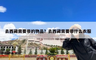 去西藏需要带的物品？去西藏需要带什么衣服