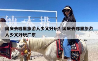 国庆去哪里旅游人少又好玩？国庆去哪里旅游人少又好玩广东