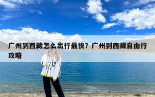 广州到西藏怎么出行最快？广州到西藏自由行攻略
