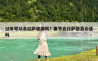 过年可以去拉萨旅游吗？春节去拉萨旅游合适吗