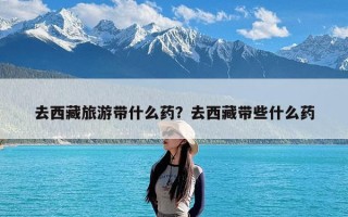 去西藏旅游带什么药？去西藏带些什么药