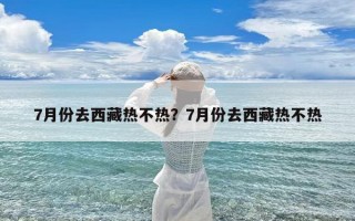 7月份去西藏热不热？7月份去西藏热不热