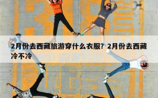 2月份去西藏旅游穿什么衣服？2月份去西藏冷不冷