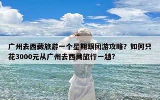 广州去西藏旅游一个星期跟团游攻略？如何只花3000元从广州去西藏旅行一趟?