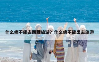 什么病不能去西藏旅游？什么病不能出去旅游