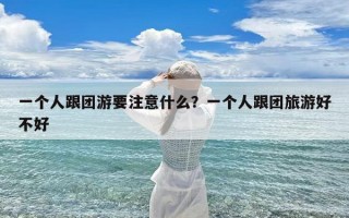 一个人跟团游要注意什么？一个人跟团旅游好不好