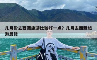 几月份去西藏旅游比较好一点？几月去西藏旅游最佳