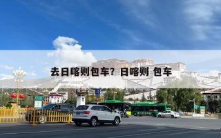 去日喀则包车？日喀则 包车