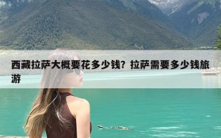 西藏拉萨大概要花多少钱？拉萨需要多少钱旅游