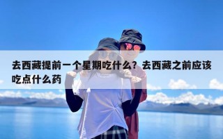 去西藏提前一个星期吃什么？去西藏之前应该吃点什么药