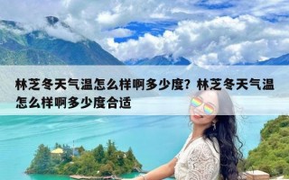 林芝冬天气温怎么样啊多少度？林芝冬天气温怎么样啊多少度合适