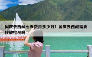 国庆去西藏七天费用多少钱？国庆去西藏需要核酸检测吗