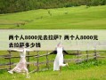两个人8000元去拉萨？两个人8000元去拉萨多少钱