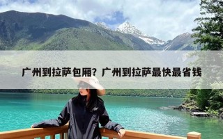 广州到拉萨包厢？广州到拉萨最快最省钱