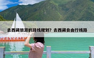 去西藏旅游的路线规划？去西藏自由行线路