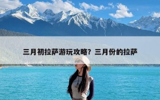 三月初拉萨游玩攻略？三月份的拉萨