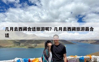 几月去西藏合适旅游呢？几月去西藏旅游最合适
