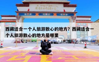 西藏适合一个人旅游散心的地方？西藏适合一个人旅游散心的地方是哪里