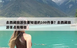 去西藏旅游你要知道的100件事？去西藏旅游景点有哪些