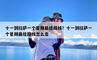 十一到拉萨一个星期最佳路线？十一到拉萨一个星期最佳路线怎么走