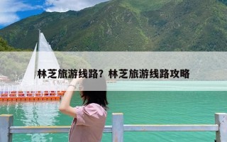 林芝旅游线路？林芝旅游线路攻略