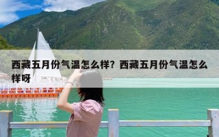 西藏五月份气温怎么样？西藏五月份气温怎么样呀