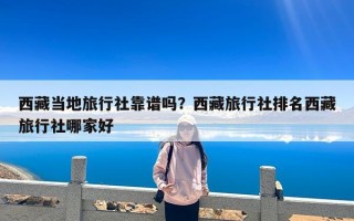西藏当地旅行社靠谱吗？西藏旅行社排名西藏旅行社哪家好