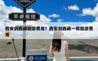西安到西藏旅游费用？西安到西藏一周旅游费用
