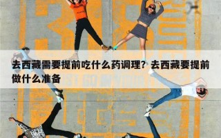 去西藏需要提前吃什么药调理？去西藏要提前做什么准备