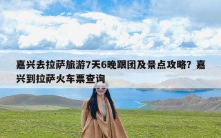 嘉兴去拉萨旅游7天6晚跟团及景点攻略？嘉兴到拉萨火车票查询