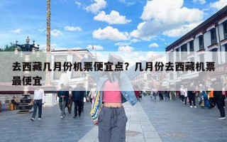 去西藏几月份机票便宜点？几月份去西藏机票最便宜
