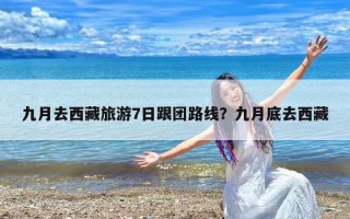 九月去西藏旅游7日跟团路线？九月底去西藏