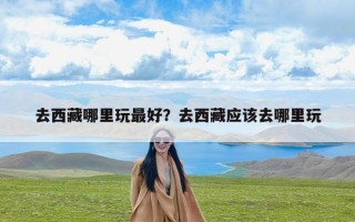 去西藏哪里玩最好？去西藏应该去哪里玩
