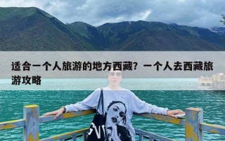 适合一个人旅游的地方西藏？一个人去西藏旅游攻略
