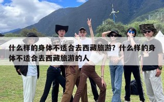 什么样的身体不适合去西藏旅游？什么样的身体不适合去西藏旅游的人