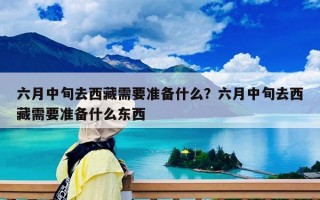六月中旬去西藏需要准备什么？六月中旬去西藏需要准备什么东西
