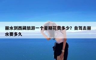 丽水到西藏旅游一个星期花费多少？自驾去丽水要多久