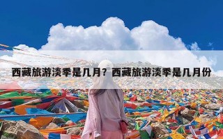 西藏旅游淡季是几月？西藏旅游淡季是几月份