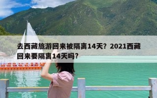 去西藏旅游回来被隔离14天？2021西藏回来要隔离14天吗?