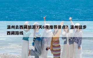 温州去西藏旅游7天6夜推荐景点？温州徒步西藏路线