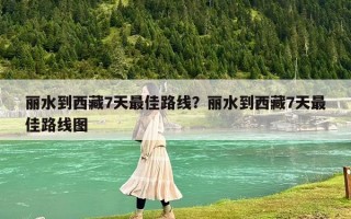 丽水到西藏7天最佳路线？丽水到西藏7天最佳路线图