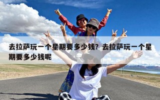 去拉萨玩一个星期要多少钱？去拉萨玩一个星期要多少钱呢