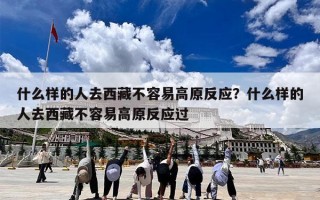 什么样的人去西藏不容易高原反应？什么样的人去西藏不容易高原反应过