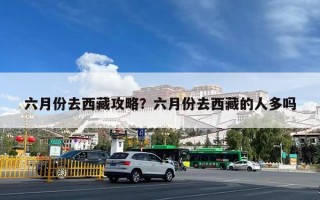 六月份去西藏攻略？六月份去西藏的人多吗